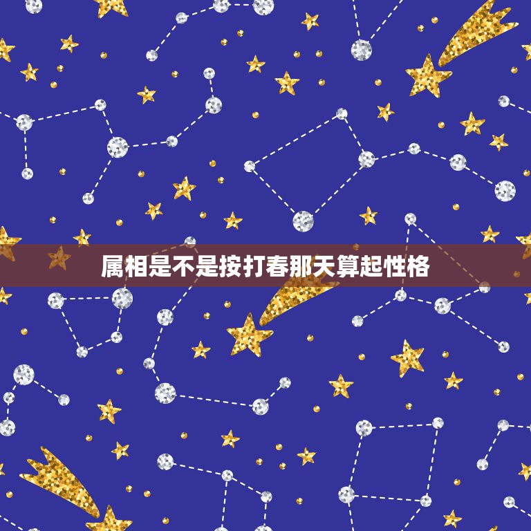 属相是不是按打春那天算起性格，生肖是按立春时间算起的吗？  第1张