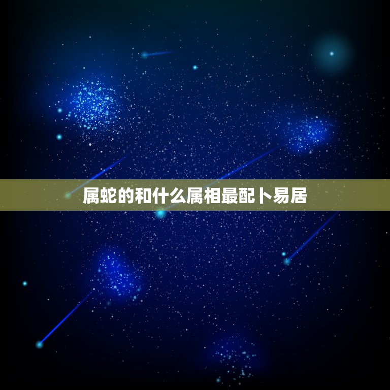 属蛇的和什么属相最配卜易居，属蛇的和什么属相最配  第1张