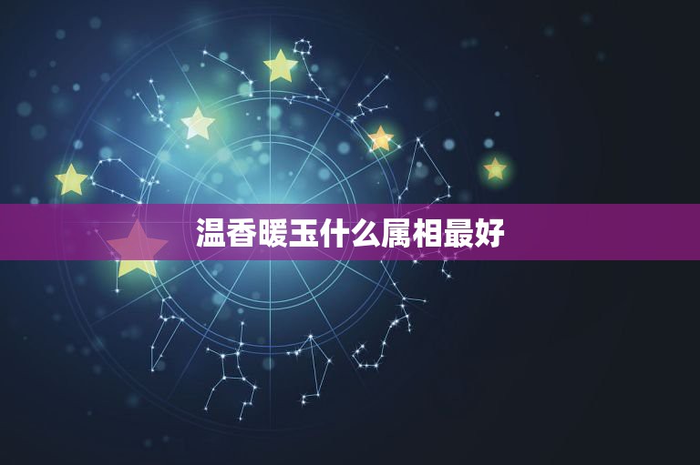 温香暖玉什么属相最好，软玉温香指的什么生肖  第1张