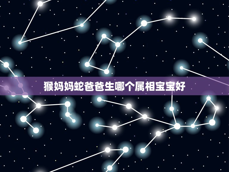 猴妈妈蛇爸爸生哪个属相宝宝好，蛇爸猴妈一胎猴宝二胎什么属相好？  第1张