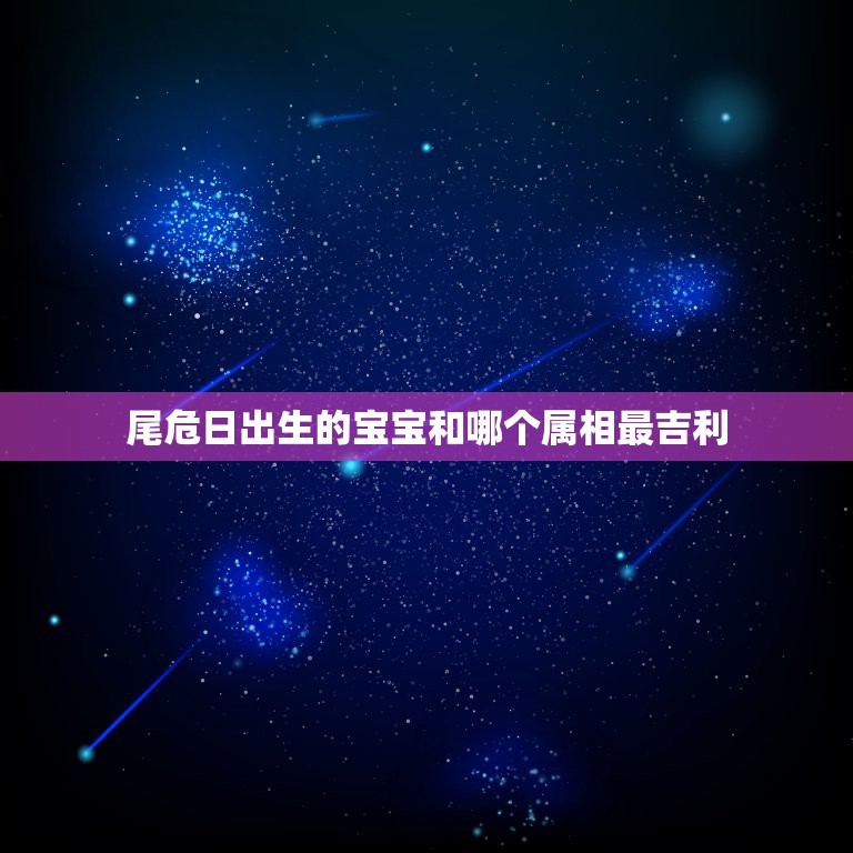 尾危日出生的宝宝和哪个属相最吉利，哪个属相生肖好  第1张