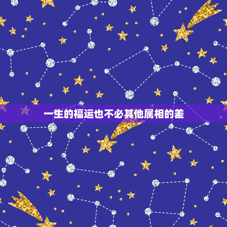 一生的福运也不必其他属相的差，一生中什么生肖属相顺风顺水，喜事连连  第1张