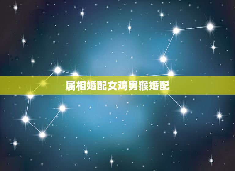 属相婚配女鸡男猴婚配，属相婚配女属猴男属鸡般配吗？  第1张