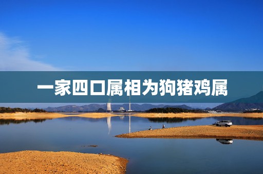 一家四口属相为狗猪鸡属，属鸡和属狗属猪的关系怎么样？  第1张