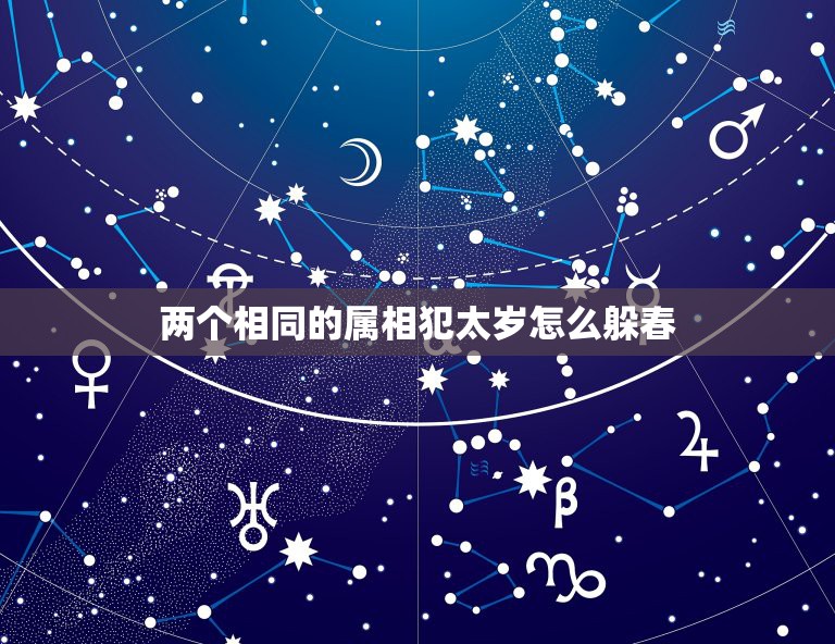 两个相同的属相犯太岁怎么躲春，夫妻属相不和躲春，需要躲多长时间  第1张