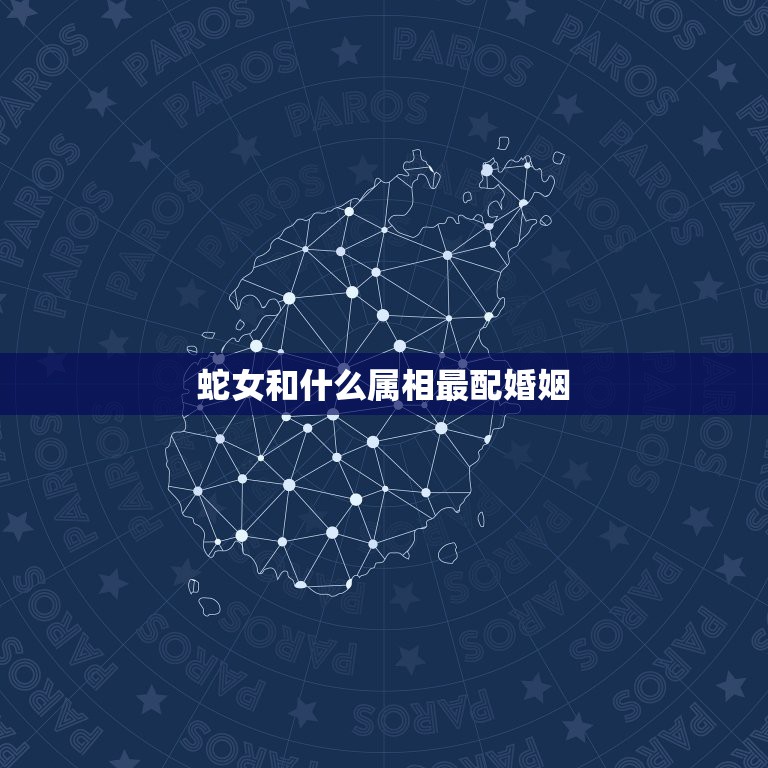 蛇女和什么属相最配婚姻，属蛇的和什么属相最配，属蛇的配什么生肖最好  第1张