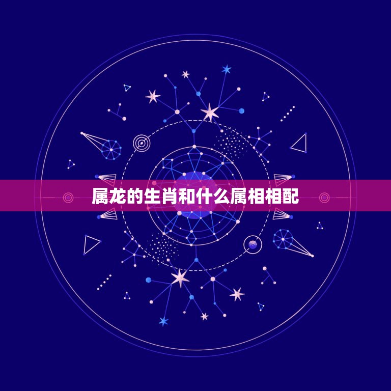 属龙的生肖和什么属相相配，属龙的和什么属相最配  第1张