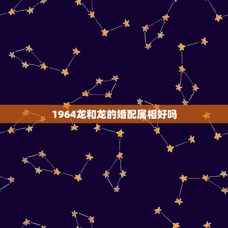 1964龙和龙的婚配属相好吗，属相婚配：男属龙和女属龙相配吗  第1张