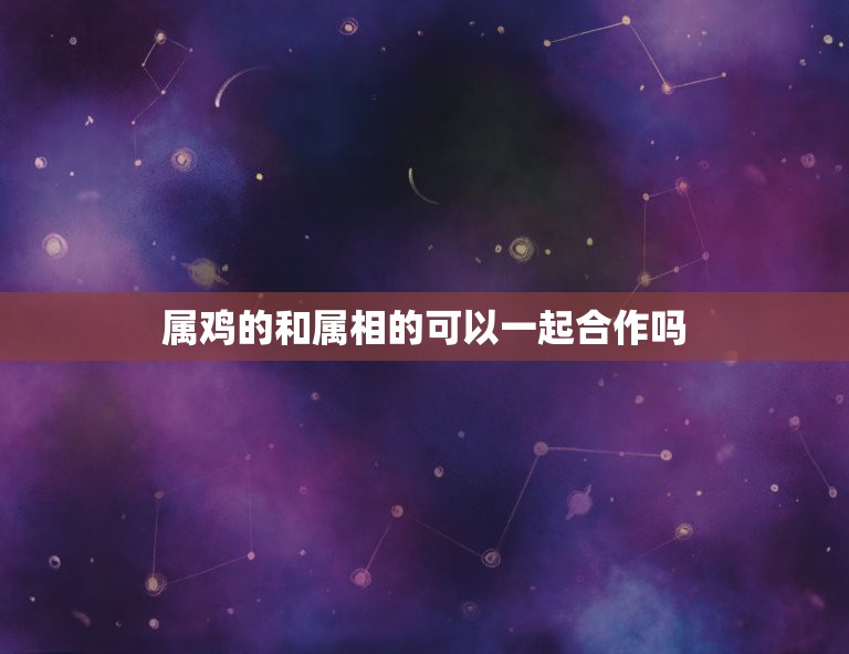 属鸡的和属相的可以一起合作吗，属鸡的和什么属相的做事最合适  第1张