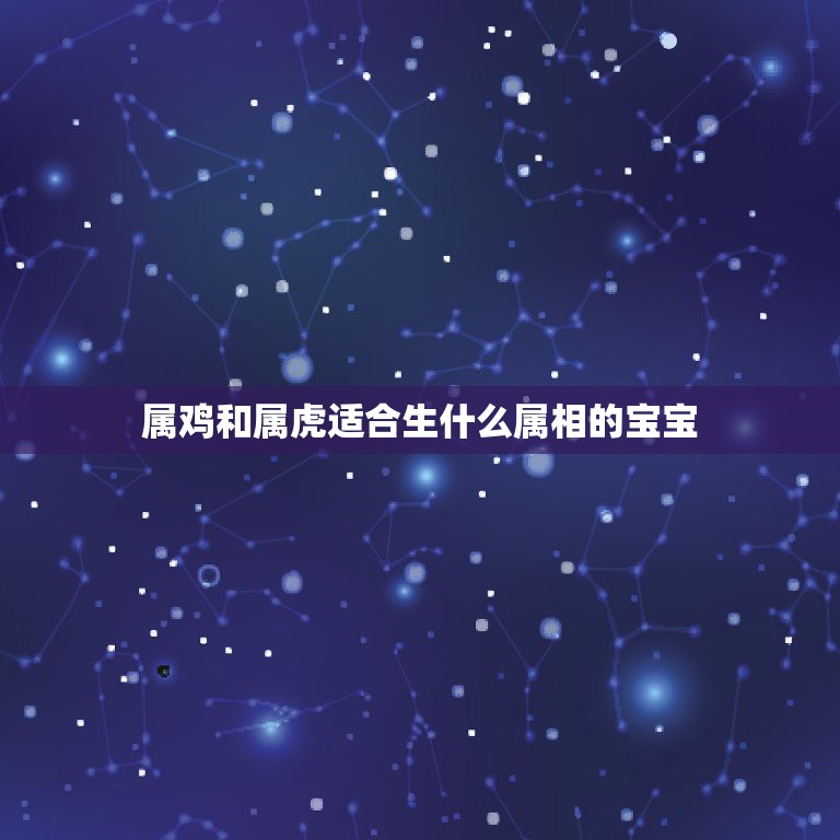 属鸡和属虎适合生什么属相的宝宝，我老公属鸡，我属虎，我们最好是生个什么  第1张