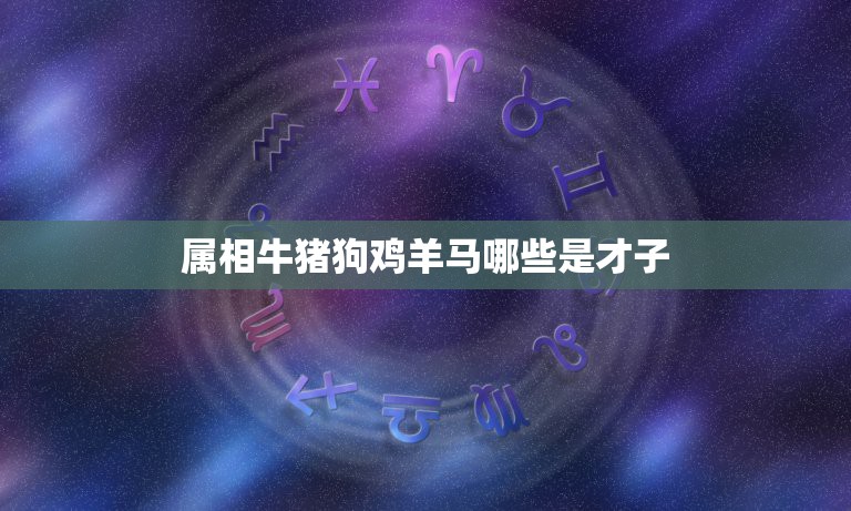 属相牛猪狗鸡羊马哪些是才子，十二生肖里四大才子是哪四个肖？  第1张