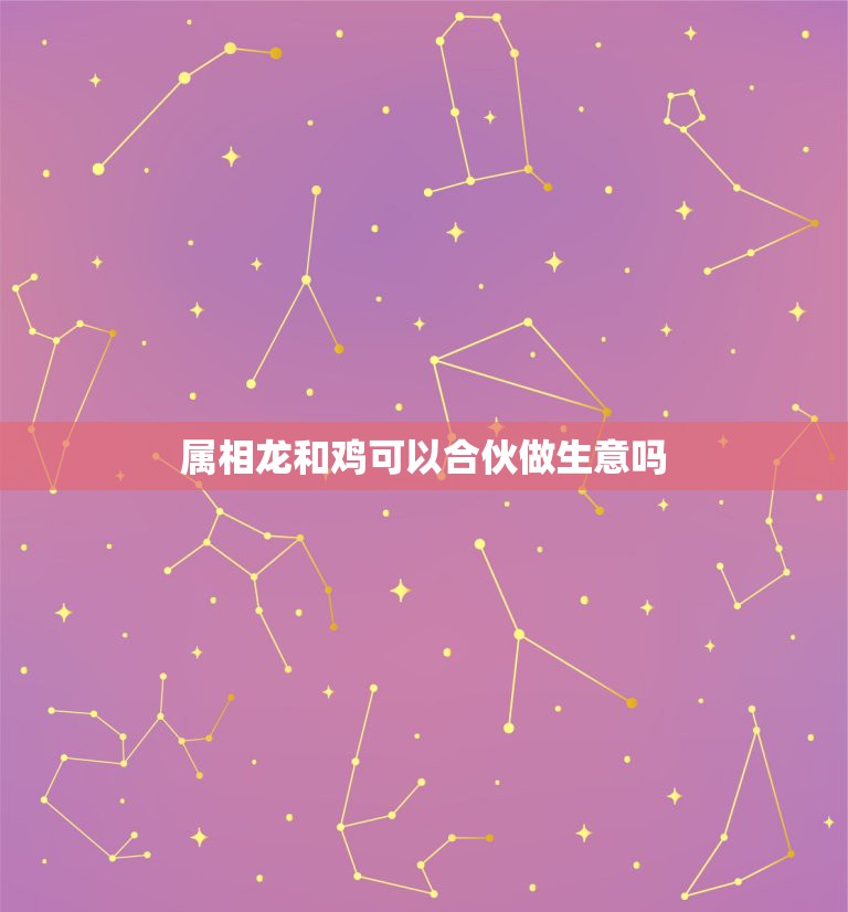 属相龙和鸡可以合伙做生意吗，属龙和属鸡的俩个人合伙做生意怎么样？  第1张