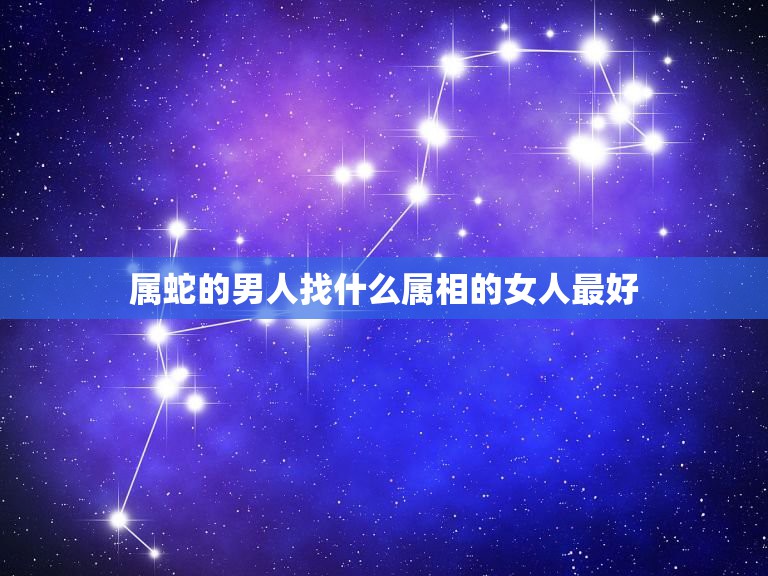 属蛇的男人找什么属相的女人最好，属蛇的男生找什么属相的女的比较好？  第1张