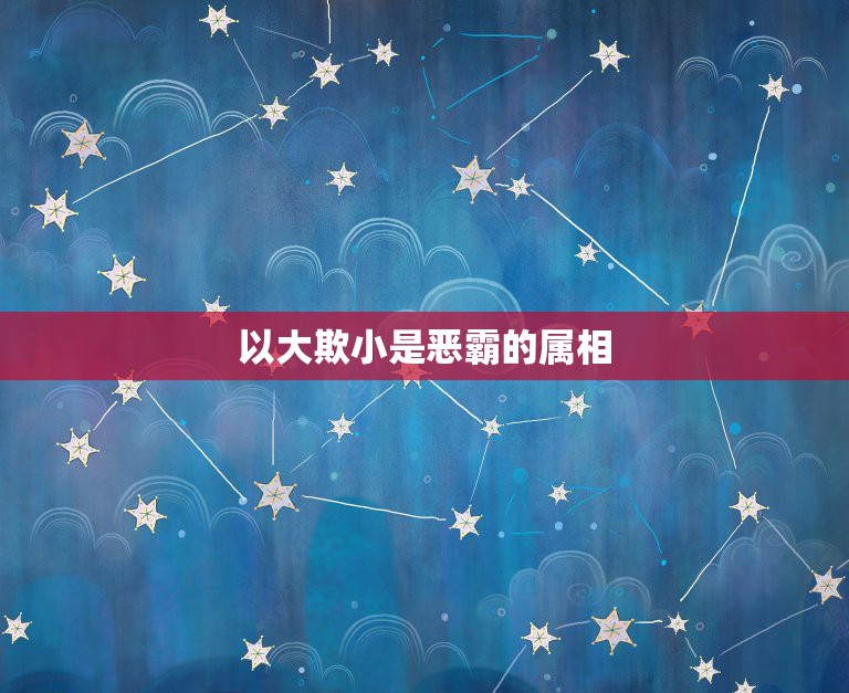 以大欺小是恶霸的属相，以大欺小是什么生肖  第1张