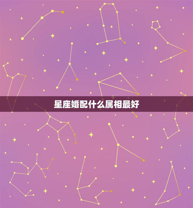 星座婚配什么属相最好，生肖配对和星座配对哪个准？  第1张