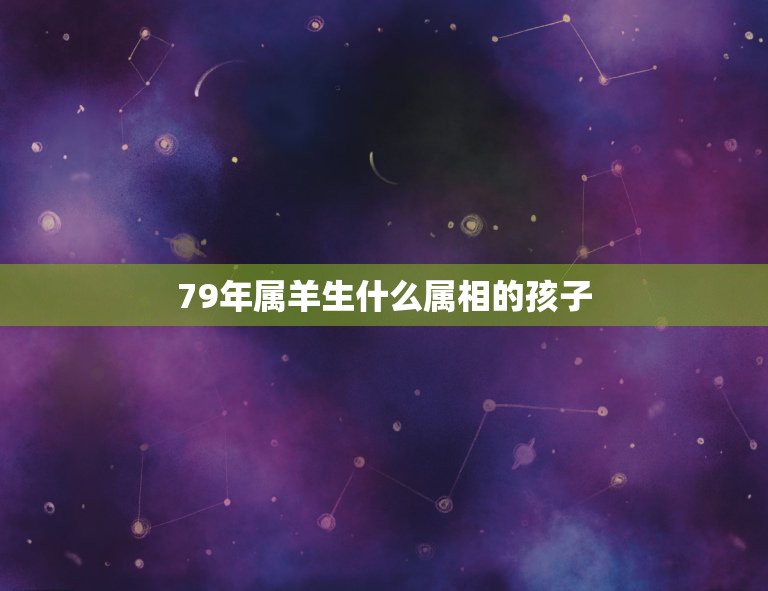 79年属羊生什么属相的孩子，79年属羊是什么命？  第1张