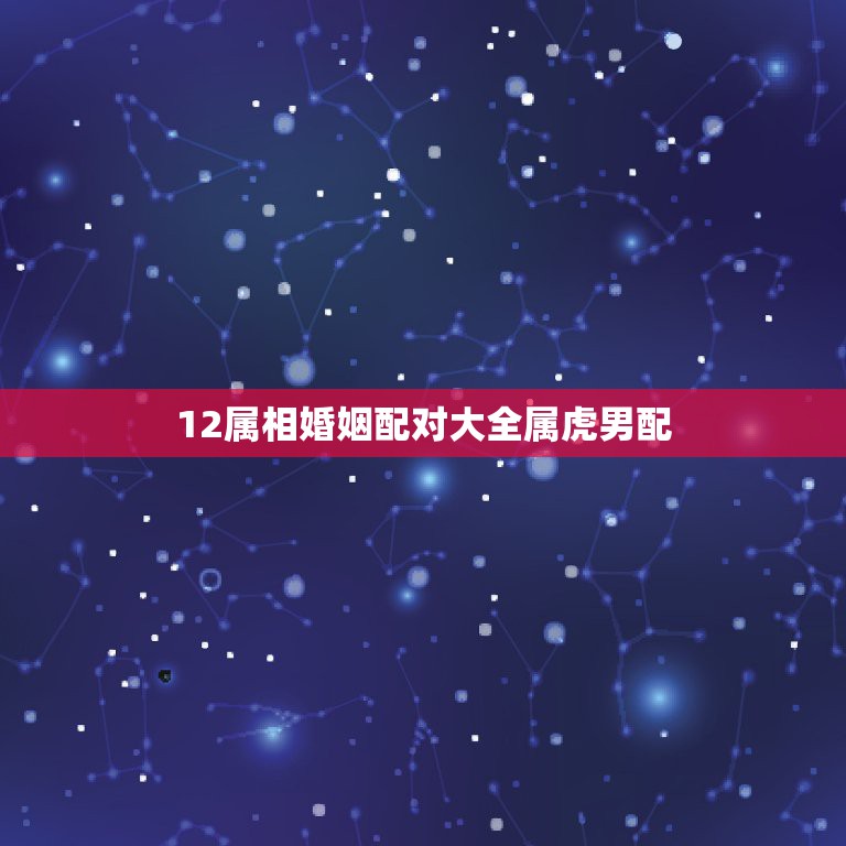 12属相婚姻配对大全属虎男配，属虎的和什么属相最相配 12属相婚配表  第1张