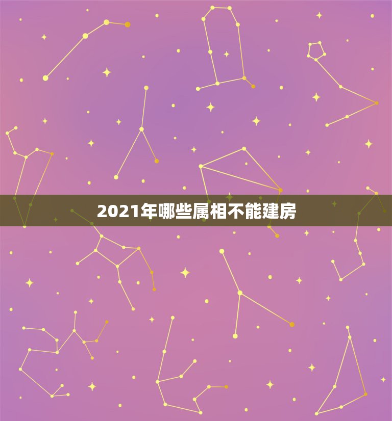 2021年哪些属相不能建房，2021年哪些属相需要躲春  第1张