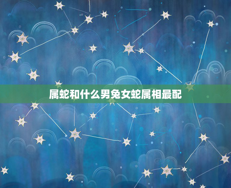 属蛇和什么男兔女蛇属相最配，属蛇的和什么属相最相配i 12属相婚配表  第1张