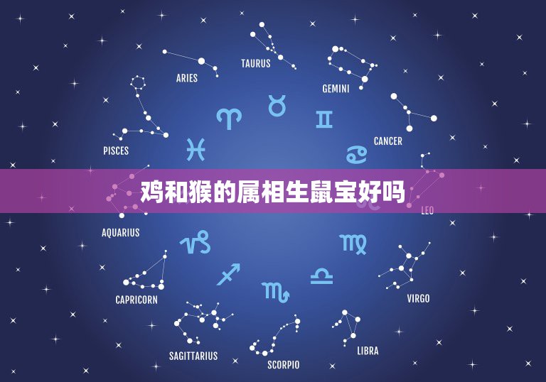 鸡和猴的属相生鼠宝好吗，猴跟鸡生什么属相的宝宝好  第1张