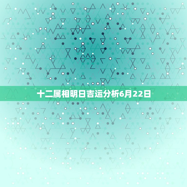 十二属相明日吉运分析6月22日，6月22日是什么星座  第1张