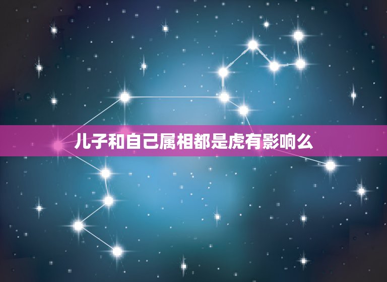 儿子和自己属相都是虎有影响么，一家三口的属相都相同（都属虎）好不好？  第1张