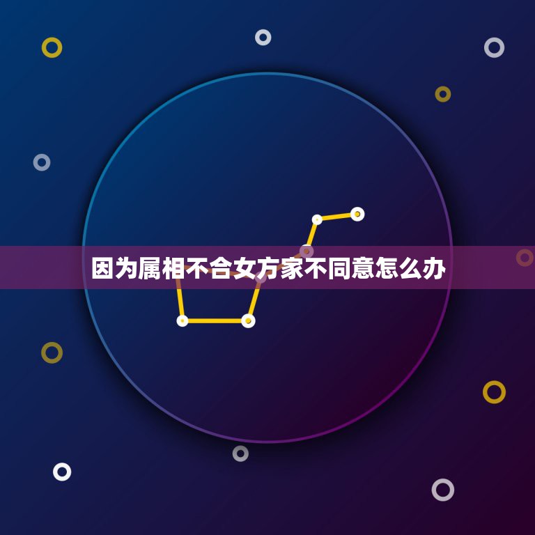 因为属相不合女方家不同意怎么办，女友家长因为属相问题死活不同意我们在一  第1张