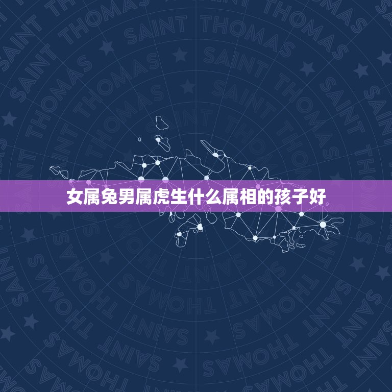 女属兔男属虎生什么属相的孩子好，属虎的男生和属兔的女生配吗？婚姻好吗？  第1张