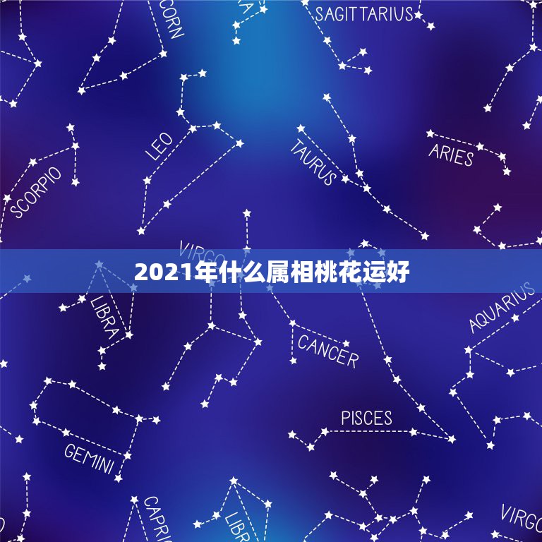 2021年什么属相桃花运好，2021年最旺最顺的生肖  第1张