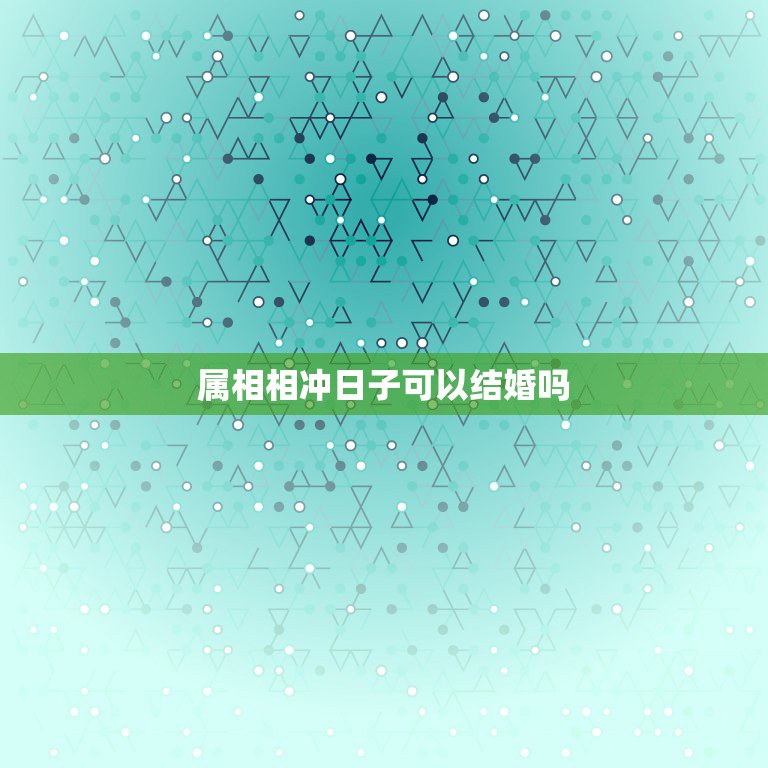属相相冲日子可以结婚吗，属相相冲可以结婚吗？  第1张