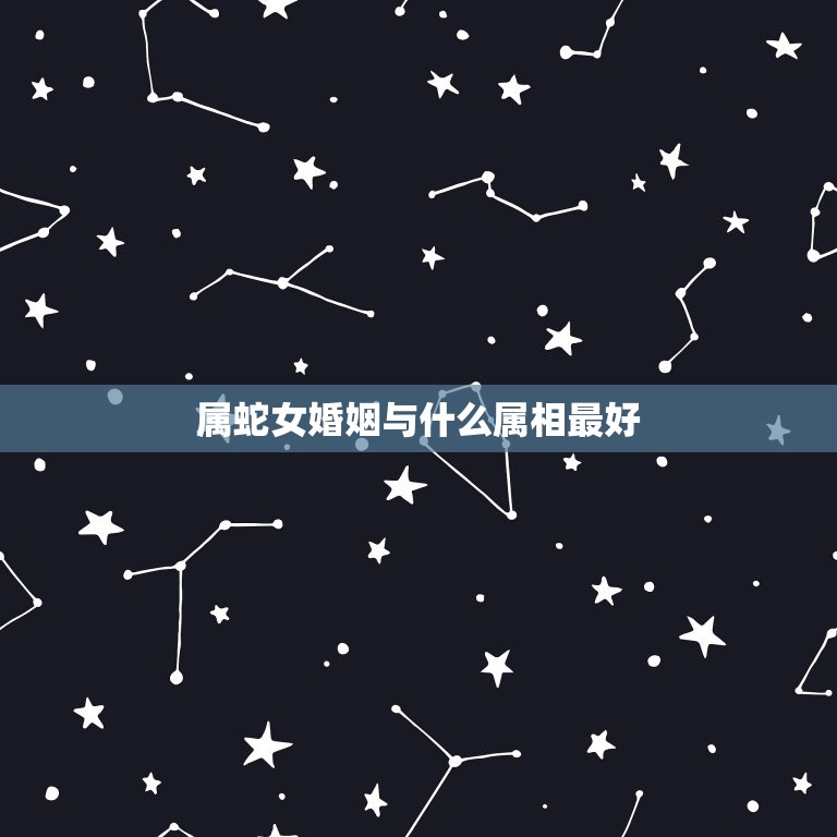 属蛇女婚姻与什么属相最好，属蛇的女和什么属相的男最相配  第1张