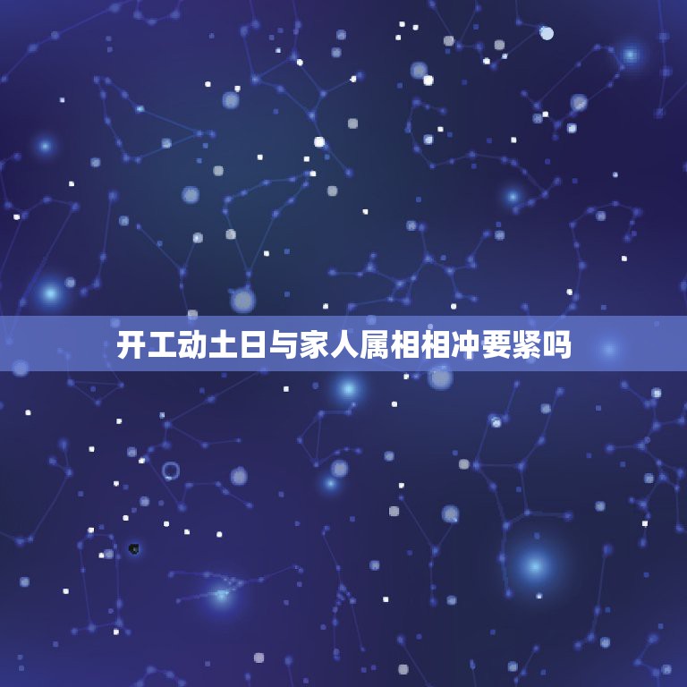 开工动土日与家人属相相冲要紧吗，动土吉日需避开与自己生肖相冲的日子吗？