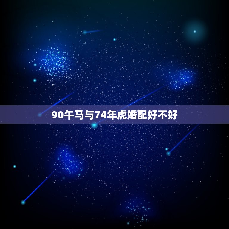 90午马与74年虎婚配好不好，1974年属虎男和1990年属马女结婚合  第1张
