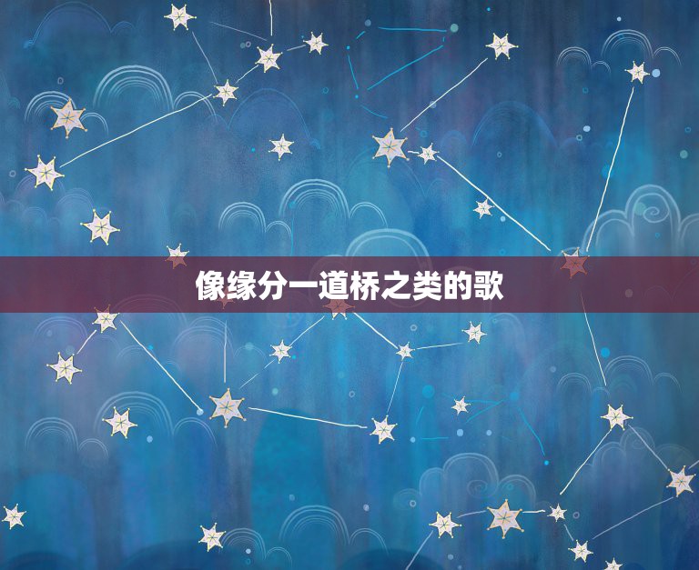 像缘分一道桥之类的歌，求一些听起来撕心裂肺的歌曲！  第1张