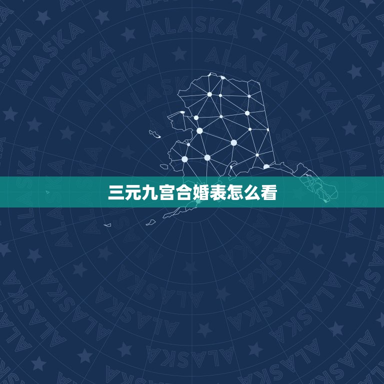 三元九宫合婚表怎么看，求大师帮忙用三元合婚法（宫度合婚法）或是五行合婚  第1张