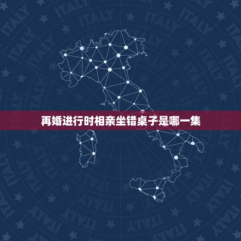 再婚进行时相亲坐错桌子是哪一集，富二代相亲坐错位置是什么电视？  第1张