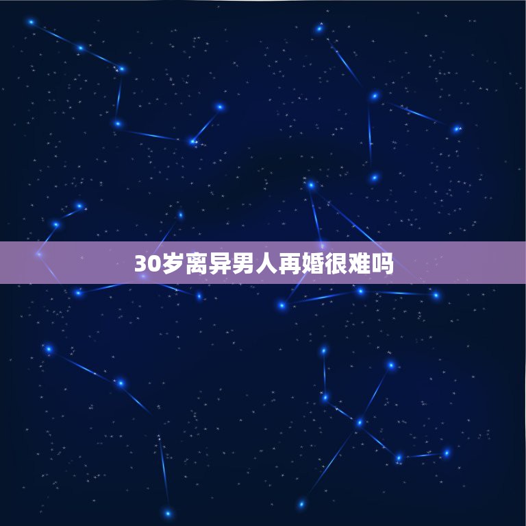 30岁离异男人再婚很难吗，30岁以上离婚的男人还有爱情吗  第1张