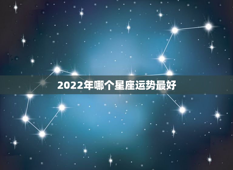 2022年哪个星座运势最好，在2019年，什么星座的人运气最好？