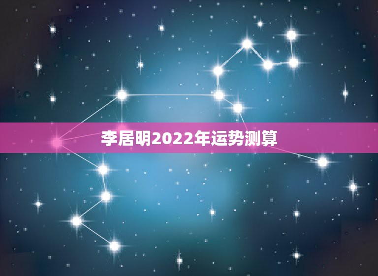 李居明2022年运势测算，2022年运势12生肖运势