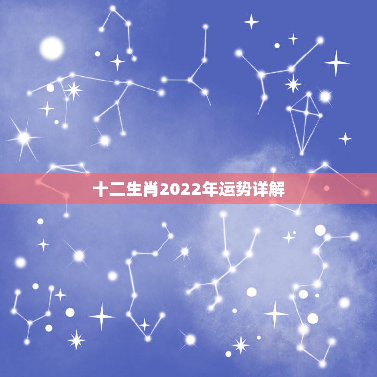 十二生肖2022年运势详解，2022年星座运势