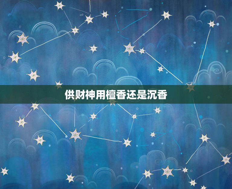 供财神用檀香还是沉香，请问给财神上香用什么香  第1张
