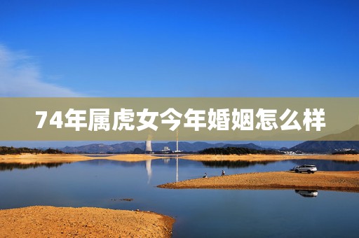 74年属虎女今年婚姻怎么样 74年虎女的最佳婚配  第1张