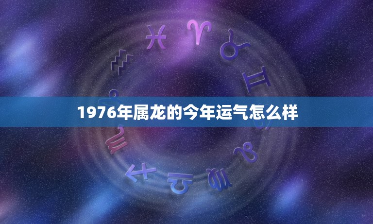 1976年属龙的今年运气怎么样（年度运势详解，开启幸福人生）  第1张