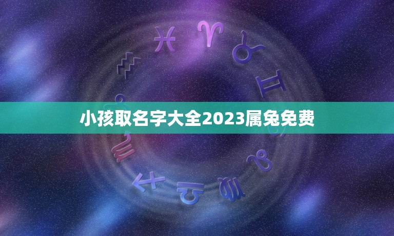 小孩取名字大全2023属兔免费（名字的含义和对起名的建议）