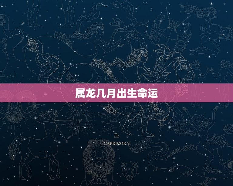 属龙几月出生命运(根据生肖属龙的人的生辰八字看命运如何)