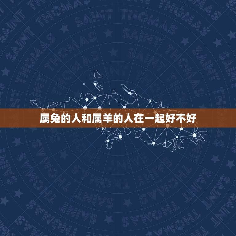 属兔的人和属羊的人在一起好不好(星座配对分析)