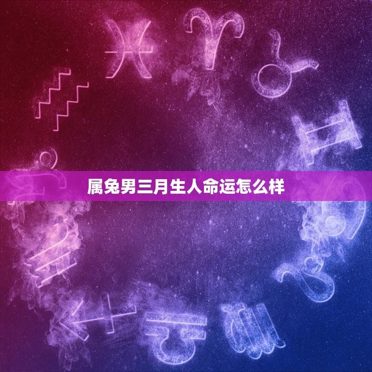 属兔男三月生人命运怎么样(按照生肖和出生月份解读命运)