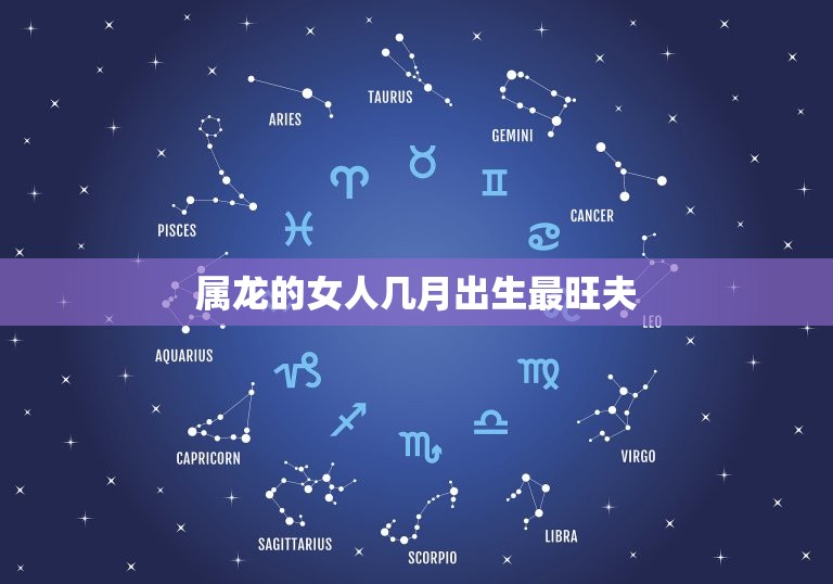 属龙的女人几月出生最旺夫(讨论属龙女性的命运学)  第1张