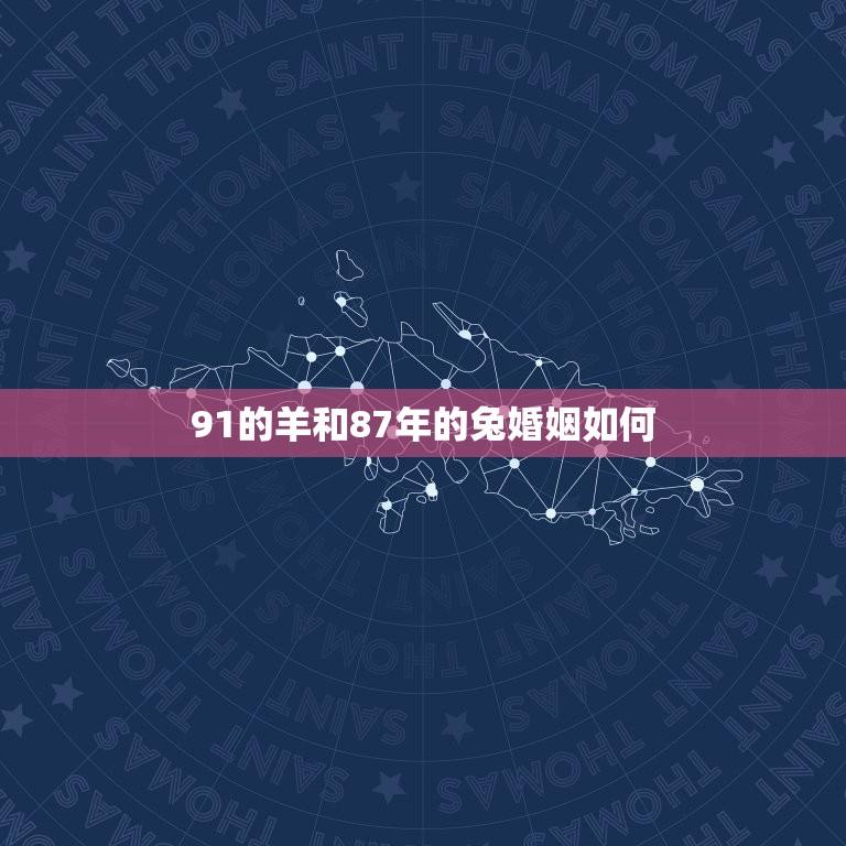91的羊和87年的兔婚姻如何(十二生肖婚配大介绍)  第1张