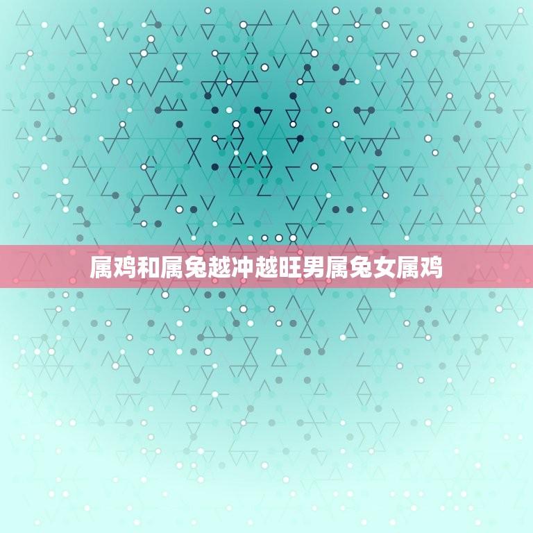 属鸡和属兔越冲越旺男属兔女属鸡(十二生肖配对的奇妙性格分析)  第1张